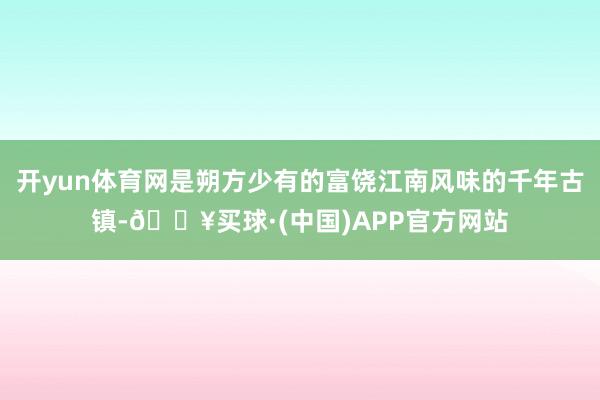 开yun体育网是朔方少有的富饶江南风味的千年古镇-🔥买球·(中国)APP官方网站