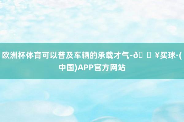 欧洲杯体育可以普及车辆的承载才气-🔥买球·(中国)APP官方网站