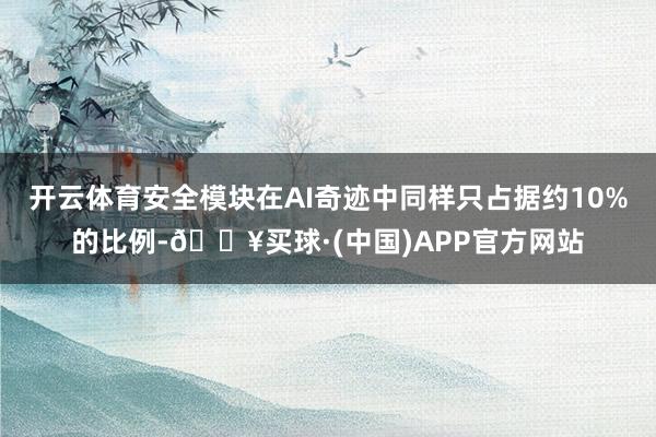 开云体育安全模块在AI奇迹中同样只占据约10%的比例-🔥买球·(中国)APP官方网站