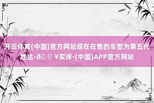 开云体育(中国)官方网站现在在售的车型为第五代胜达-🔥买球·(中国)APP官方网站