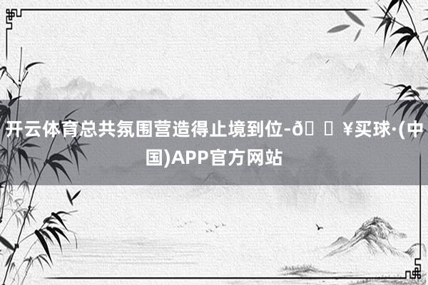 开云体育总共氛围营造得止境到位-🔥买球·(中国)APP官方网站
