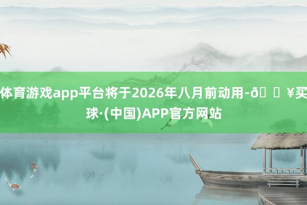 体育游戏app平台将于2026年八月前动用-🔥买球·(中国)APP官方网站