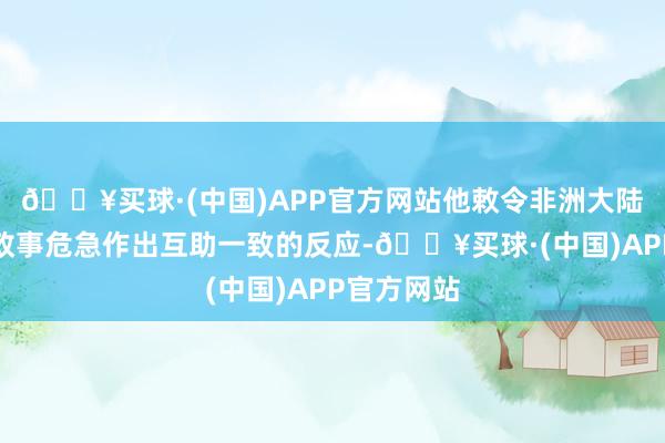 🔥买球·(中国)APP官方网站他敕令非洲大陆对执续的政事危急作出互助一致的反应-🔥买球·(中国)APP官方网站
