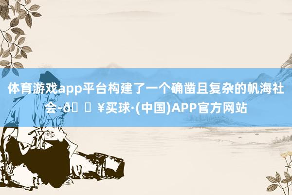 体育游戏app平台构建了一个确凿且复杂的帆海社会-🔥买球·(中国)APP官方网站
