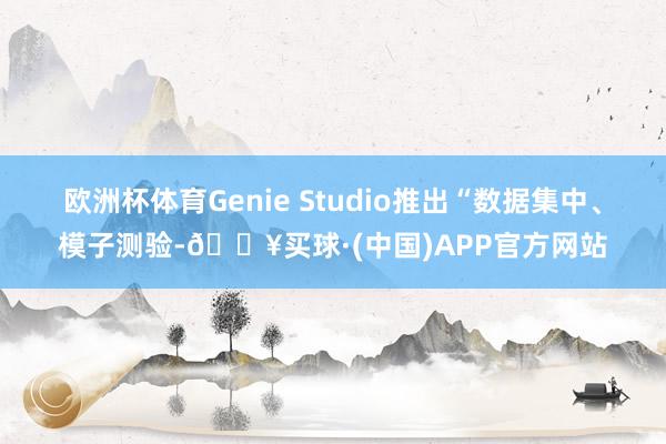 欧洲杯体育Genie Studio推出“数据集中、模子测验-🔥买球·(中国)APP官方网站