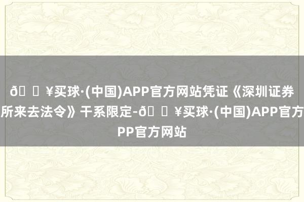 🔥买球·(中国)APP官方网站凭证《深圳证券来去所来去法令》干系限定-🔥买球·(中国)APP官方网站