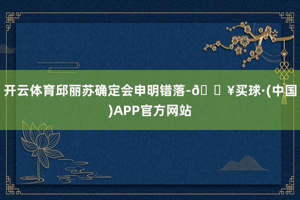 开云体育邱丽苏确定会申明错落-🔥买球·(中国)APP官方网站