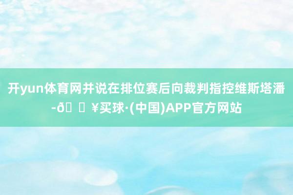 开yun体育网并说在排位赛后向裁判指控维斯塔潘-🔥买球·(中国)APP官方网站