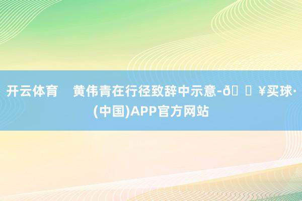 开云体育    黄伟青在行径致辞中示意-🔥买球·(中国)APP官方网站