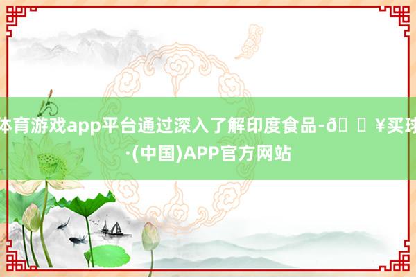 体育游戏app平台通过深入了解印度食品-🔥买球·(中国)APP官方网站