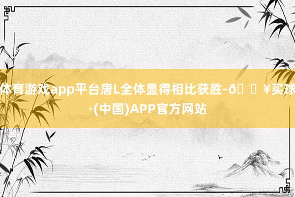 体育游戏app平台唐L全体显得相比获胜-🔥买球·(中国)APP官方网站