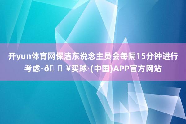 开yun体育网保洁东说念主员会每隔15分钟进行考虑-🔥买球·(中国)APP官方网站