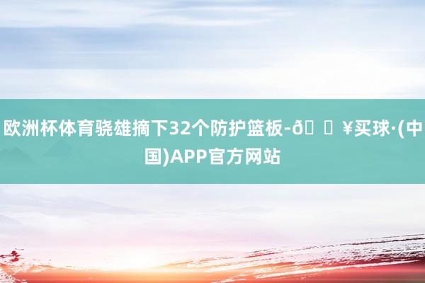 欧洲杯体育骁雄摘下32个防护篮板-🔥买球·(中国)APP官方网站