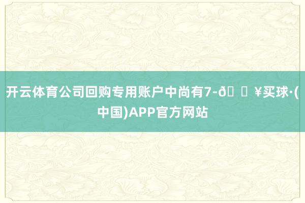 开云体育公司回购专用账户中尚有7-🔥买球·(中国)APP官方网站