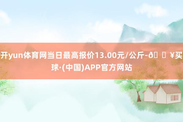 开yun体育网当日最高报价13.00元/公斤-🔥买球·(中国)APP官方网站
