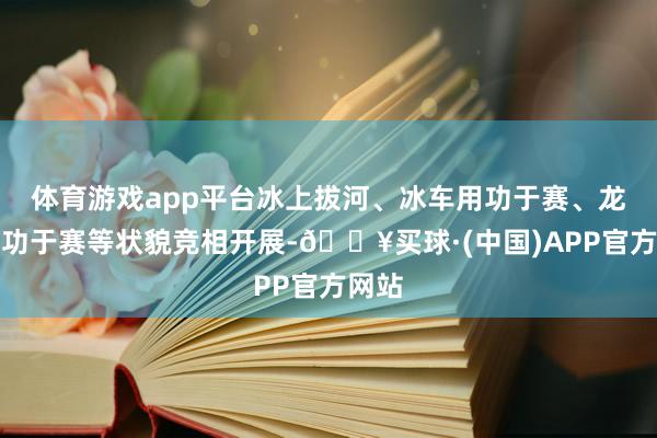 体育游戏app平台冰上拔河、冰车用功于赛、龙舟用功于赛等状貌竞相开展-🔥买球·(中国)APP官方网站