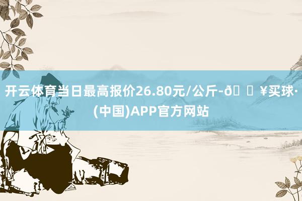 开云体育当日最高报价26.80元/公斤-🔥买球·(中国)APP官方网站