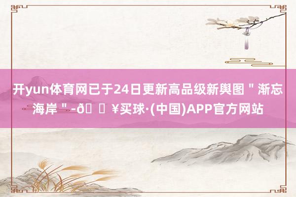 开yun体育网已于24日更新高品级新舆图＂渐忘海岸＂-🔥买球·(中国)APP官方网站