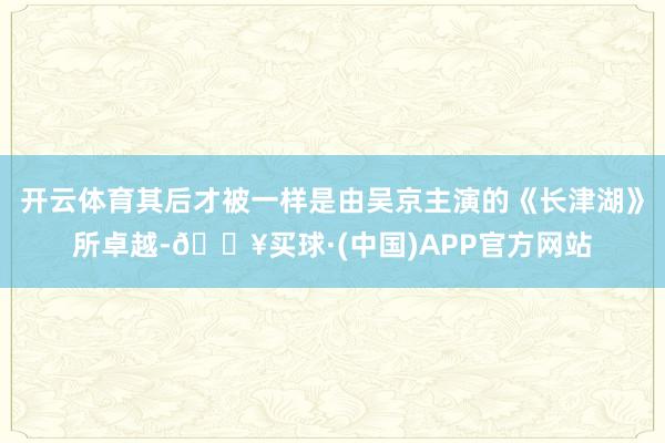 开云体育其后才被一样是由吴京主演的《长津湖》所卓越-🔥买球·(中国)APP官方网站