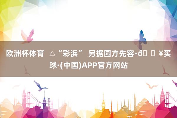 欧洲杯体育  　　△“彩浜”  　　另据园方先容-🔥买球·(中国)APP官方网站