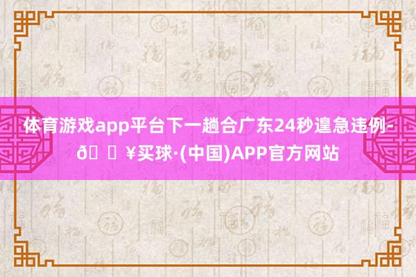体育游戏app平台下一趟合广东24秒遑急违例-🔥买球·(中国)APP官方网站