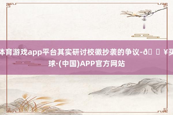 体育游戏app平台其实研讨校徽抄袭的争议-🔥买球·(中国)APP官方网站