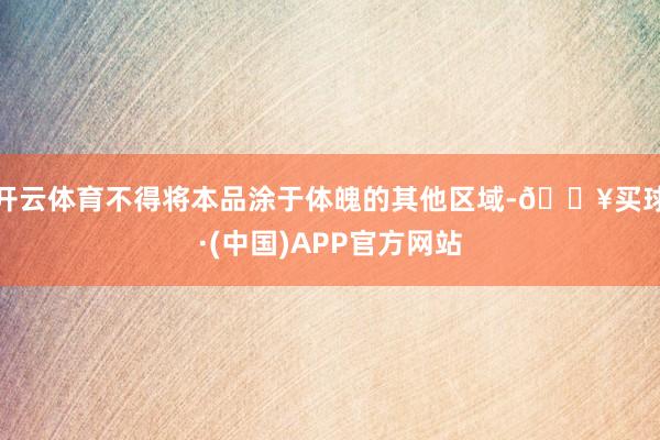 开云体育不得将本品涂于体魄的其他区域-🔥买球·(中国)APP官方网站