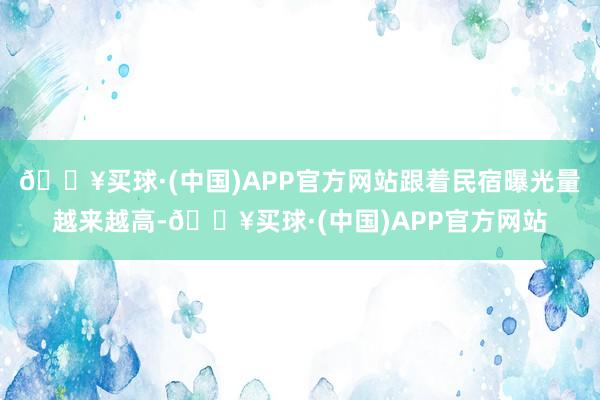 🔥买球·(中国)APP官方网站跟着民宿曝光量越来越高-🔥买球·(中国)APP官方网站