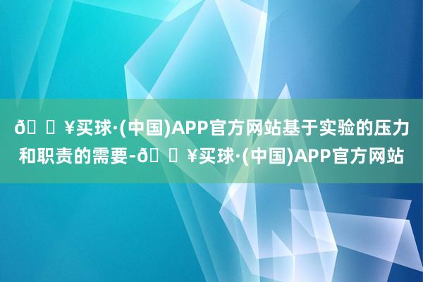 🔥买球·(中国)APP官方网站基于实验的压力和职责的需要-🔥买球·(中国)APP官方网站