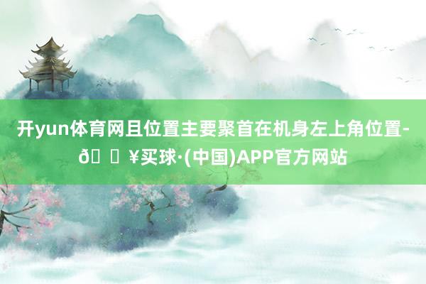 开yun体育网且位置主要聚首在机身左上角位置-🔥买球·(中国)APP官方网站