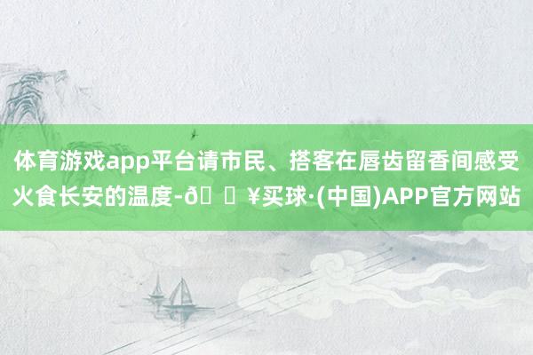 体育游戏app平台请市民、搭客在唇齿留香间感受火食长安的温度-🔥买球·(中国)APP官方网站