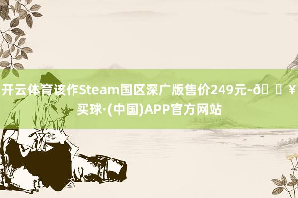 开云体育该作Steam国区深广版售价249元-🔥买球·(中国)APP官方网站