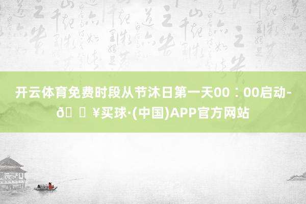 开云体育免费时段从节沐日第一天00∶00启动-🔥买球·(中国)APP官方网站