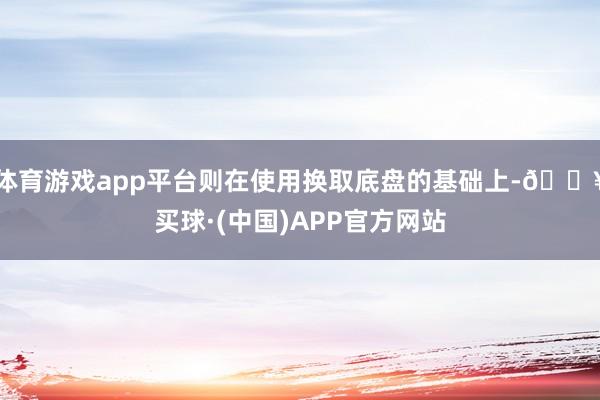 体育游戏app平台则在使用换取底盘的基础上-🔥买球·(中国)APP官方网站