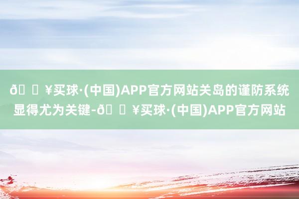 🔥买球·(中国)APP官方网站关岛的谨防系统显得尤为关键-🔥买球·(中国)APP官方网站
