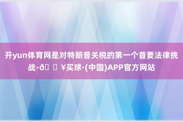 开yun体育网是对特朗普关税的第一个首要法律挑战-🔥买球·(中国)APP官方网站