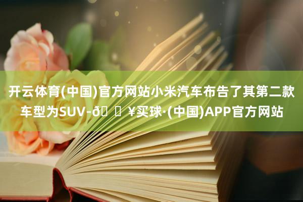 开云体育(中国)官方网站小米汽车布告了其第二款车型为SUV-🔥买球·(中国)APP官方网站