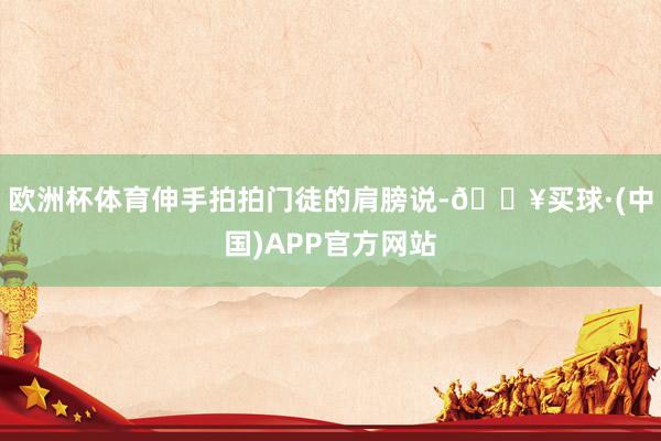 欧洲杯体育伸手拍拍门徒的肩膀说-🔥买球·(中国)APP官方网站