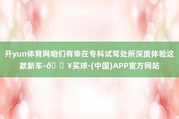 开yun体育网咱们有幸在专科试驾处所深度体验这款新车-🔥买球·(中国)APP官方网站