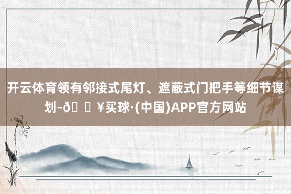 开云体育领有邻接式尾灯、遮蔽式门把手等细节谋划-🔥买球·(中国)APP官方网站