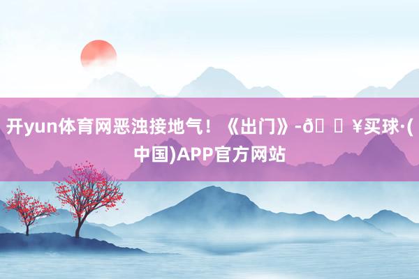 开yun体育网恶浊接地气！《出门》-🔥买球·(中国)APP官方网站