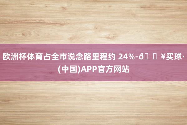 欧洲杯体育占全市说念路里程约 24%-🔥买球·(中国)APP官方网站