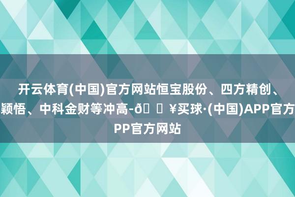 开云体育(中国)官方网站恒宝股份、四方精创、正元颖悟、中科金财等冲高-🔥买球·(中国)APP官方网站