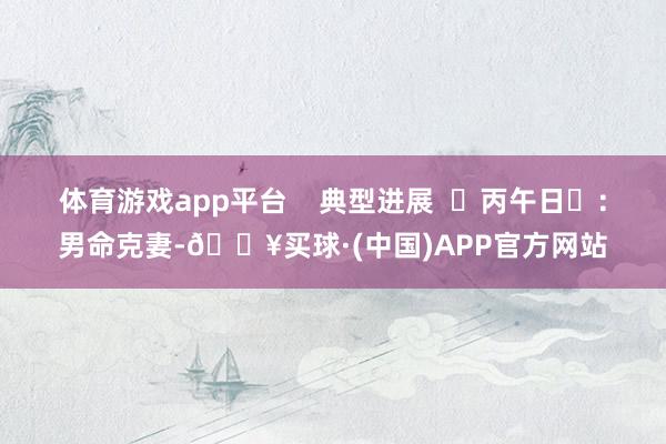 体育游戏app平台    典型进展  ‌丙午日‌：男命克妻-🔥买球·(中国)APP官方网站