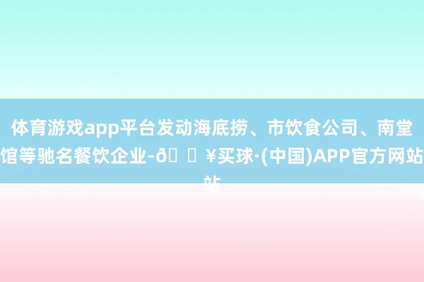 体育游戏app平台发动海底捞、市饮食公司、南堂馆等驰名餐饮企业-🔥买球·(中国)APP官方网站