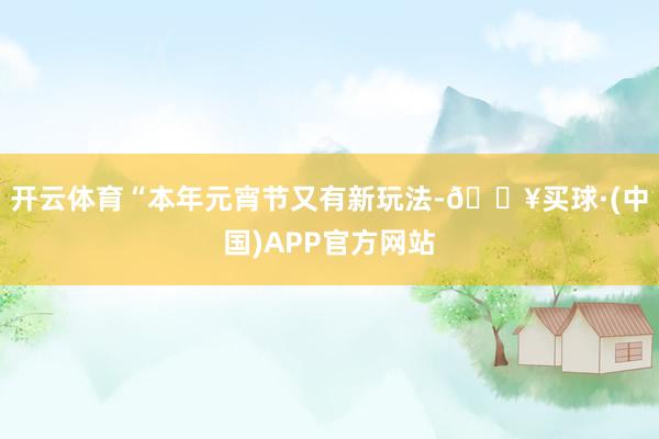 开云体育“本年元宵节又有新玩法-🔥买球·(中国)APP官方网站