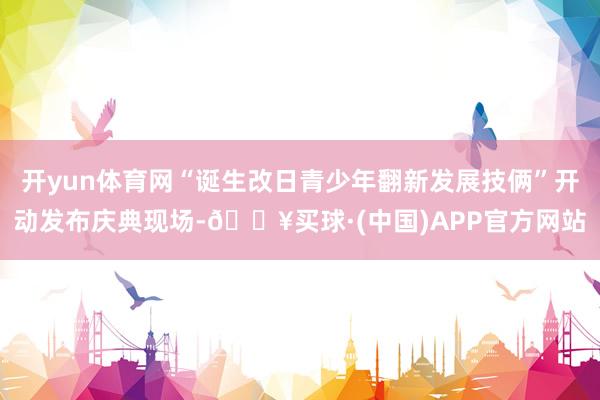 开yun体育网“诞生改日青少年翻新发展技俩”开动发布庆典现场-🔥买球·(中国)APP官方网站
