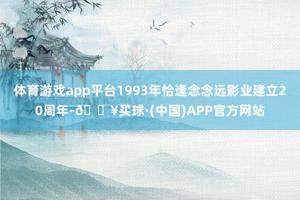 体育游戏app平台1993年恰逢念念远影业建立20周年-🔥买球·(中国)APP官方网站