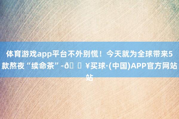 体育游戏app平台不外别慌！今天就为全球带来5款熬夜“续命茶”-🔥买球·(中国)APP官方网站