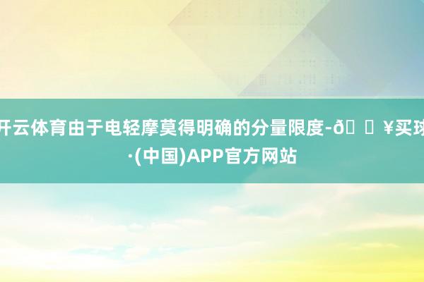 开云体育由于电轻摩莫得明确的分量限度-🔥买球·(中国)APP官方网站